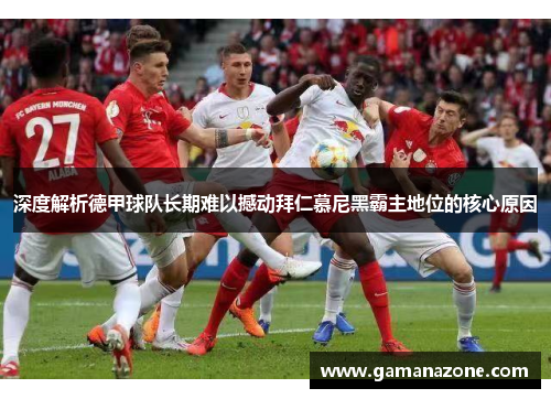 深度解析德甲球队长期难以撼动拜仁慕尼黑霸主地位的核心原因