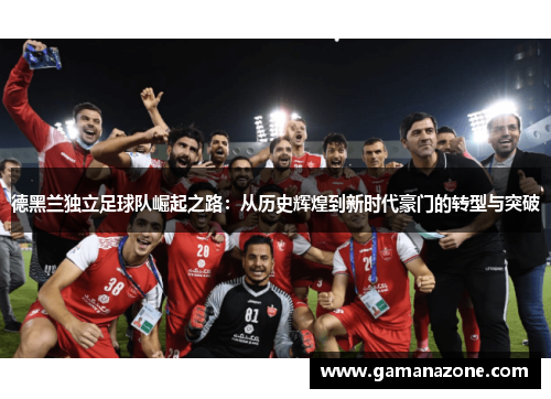 德黑兰独立足球队崛起之路：从历史辉煌到新时代豪门的转型与突破