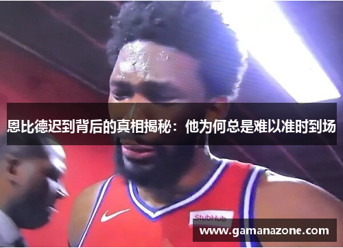 恩比德迟到背后的真相揭秘：他为何总是难以准时到场