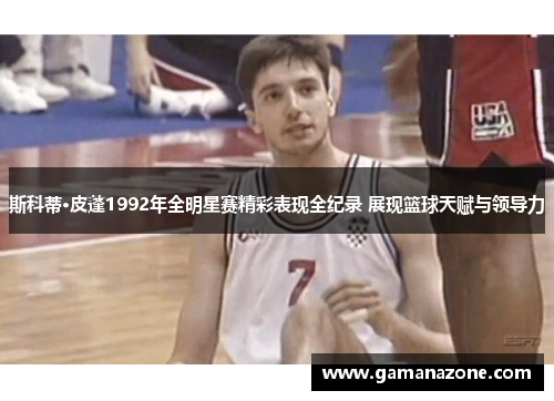 斯科蒂·皮蓬1992年全明星赛精彩表现全纪录 展现篮球天赋与领导力 斯科蒂·皮蓬1992年全明星赛精彩表现全纪录 展现篮球天赋与领导力